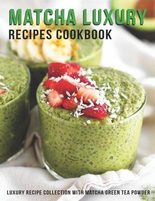 Matcha Luxury Recipes Cookbook: Luxury Recipe Collestion With Matcha Green Tea Powder - Jaime Heckman