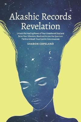 Akashic Records Revelation: Unlock the Healing Power of Your Untethered Soul and Raise Your Vibration, Read and Access the Quantum Field to Unleas - Sharon Copeland