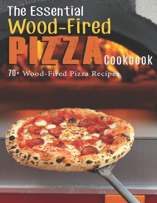 The Essential Wood-Fired Pizza Cookbook: 70+ Wood-Fired Pizza Recipes - James Dunleavy