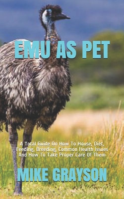 Emu as Pet: A Total Guide On How To House, Diet, Feeding, Breeding, Common Health Issues And How To Take Proper Care Of Them - Mike Grayson