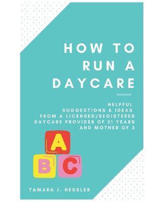 How to Run a Daycare: Helpful suggestions & ideas from a Licensed/Registered Daycare Provider of 21 years and mother of 3 - Emily A. Hessler J. D.