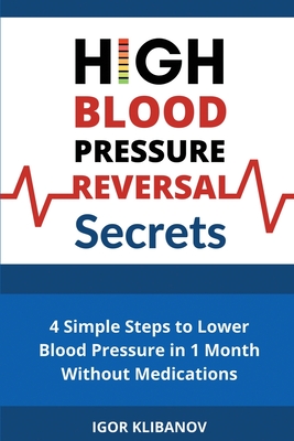 High Blood Pressure Reversal Secrets: 4 Simple Secrets to Lower Blood Pressure in 1 Month Without Medications - Igor Klibanov