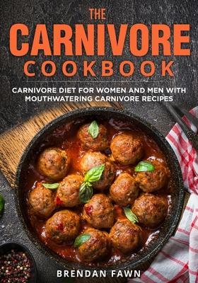 The Carnivore Cookbook: Carnivore Diet for Women and Men with Mouthwatering Carnivore Recipes - Brendan Fawn