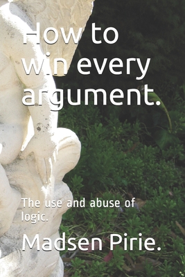 How to win every argument.: The use and abuse of logic. - Madsen Pirie