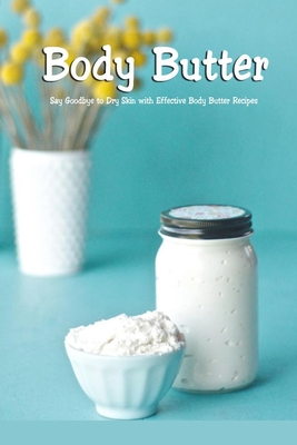 Body Butter: Say Goodbye to Dry Skin with Effective Body Butter Recipes: DIY Homemade Body Butter - Joaquin Mcclain