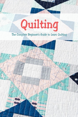 Quilting: The Complete Beginner's Guide to Learn Quilting: Basic Quilting Book - Joaquin Mcclain