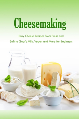 Cheesemaking: Easy Cheese Recipes From Fresh and Soft to Goat's Milk, Vegan and More for Beginners: Natural Cheese Making Book - Peggy Allport