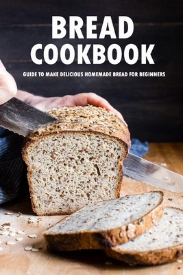 Bread Cookbook: Guide to Make Delicious Homemade Bread for Beginners: Bread Recipes - Peggy Allport