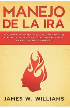 Manejo de la ira: El cambio de imagen mental de 21 días para tomar el control de tus emociones y conseguir liberarte de la ira, el estré - James W. Williams