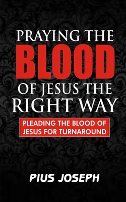 Praying the Blood of Jesus the Right Way: Pleading the Blood of Jesus for Turnaround - Pius Joseph