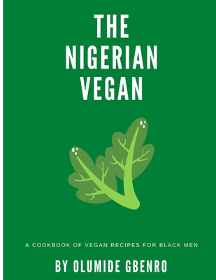 The Nigerian Vegan: A Cookbook Of Vegan Recipes For Black Men - Olumide Gbenro