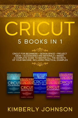 Cricut: 5 Books in 1: Cricut for Beginners, Cricut Design Space, Cricut Maker, Project Ideas and Accessories. A Complete Guide - Kimberly Johnson