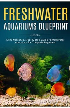 Coperta cărții 'Freshwater Aquariums Blueprint: A NO-Nonsense, Step-By-Step Guide to Freshwater Aquariums for Complete Beginners -'