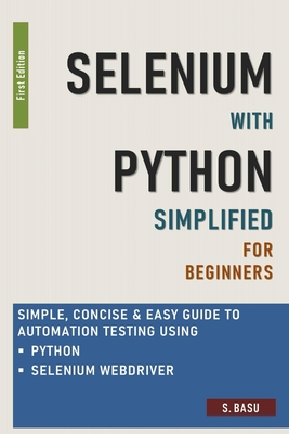 Selenium with Python Simplified For Beginners - Simple, Concise & Easy guide to Automation Testing using Python and Selenium WebDriver - S. Basu