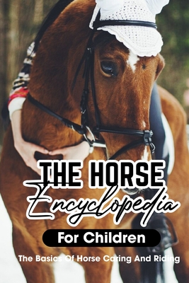The Horse Encyclopedia For Children The Basics Of Horse Caring And Riding: Horse Raising Guide Book - Deangelo Bourdages