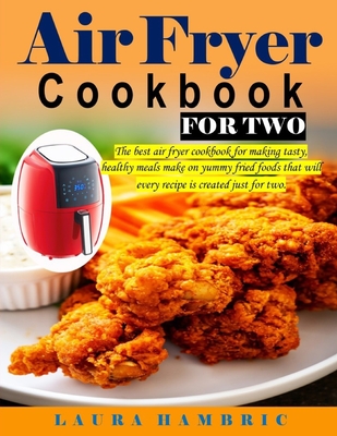 Air Fryer Cookbook for Two: The best air fryer cookbook for making tasty, healthy meals make on yummy fried foods that will every recipe is create - Laura Hambric