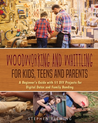 Woodworking and Whittling for Kids, Teens and Parents: A Beginner's Guide with 51 DIY Projects for Digital Detox and Family Bonding - Stephen Fleming