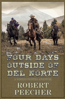 Four Days Outside of Del Norte: A Western Frontier Adventure - Robert Peecher