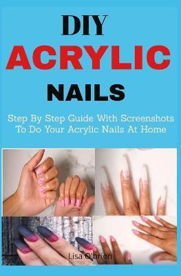DIY Acrylic nails: Step By Step Guide With Screenshots To Do Your Acrylic Nails At Home - Lisa O'brien