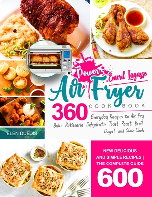 Emeril Lagasse Power Air Fryer 360 Cookbook: Delicious & Simple Recipes - Everyday Recipes to Air Fry, Bake, Rotisserie, Dehydrate, Toast and More - Elen Dubois