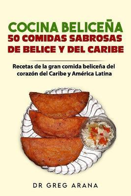 Cocina Beliceña 50 comidas sabrosas de Belice y del Caribe: Recetas de la gran comida beliceña del corazón del Caribe y América Latina - Gregory Arana