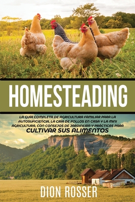 Homesteading: La Guía Completa de Agricultura Familiar para la Autosuficiencia, la Cría de Pollos en Casa y la Mini Agricultura, con - Dion Rosser