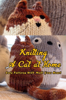 Knitting A Cat at Home: Cats Patterns Will Melt Your Heart: Cat Knitting Patterns - Ashley Kolwyck