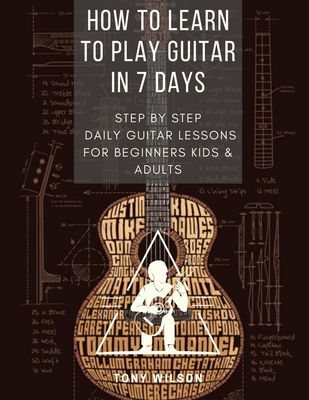 How to Learn to Play Guitar in 7 Days: Step by Step Daily Guitar Lessons for Beginners Kids and Adults - Tony Wilson