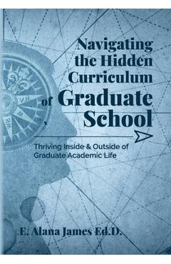Coperta cărții 'Navigating the Hidden Curriculum of Graduate School: Thriving Inside and Outside of Academic Life - E. Alana James Ed D.'