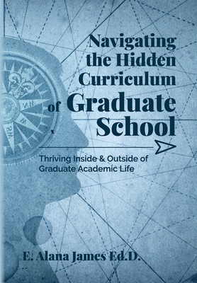 Navigating the Hidden Curriculum of Graduate School: Thriving Inside and Outside of Academic Life - E. Alana James Ed D.