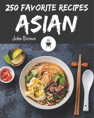 250 Favorite Asian Recipes: The Highest Rated Asian Cookbook You Should Read - John Brown