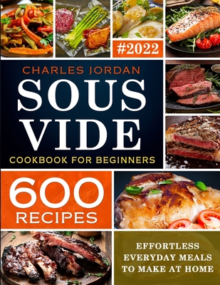 Sous Vide Cookbook for Beginners 600 Recipes: Effortless Everyday Meals to Make at Home - Charles Jordan