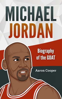 Michael Jordan: Biography of the GOAT - Aaron Cooper