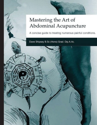 Mastering the Art of Abdominal Acupuncture: A concise guide to treating numerous painful conditions - Dave Shipsey