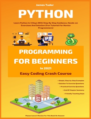 Python Programming For Beginners In 2021: Learn Python In 5 Days With Step By Step Guidance, Hands-on Exercises And Solution (Fun Tutorial For Novice - James Tudor