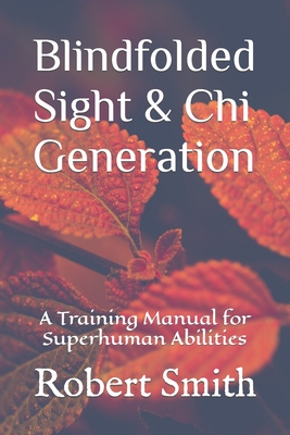 Blindfolded Sight and Chi Generation: A Training Manual for Superhuman Abilities - Robert John Smith
