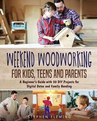 Weekend Woodworking For Kids, Teens and Parents: A Beginner's Guide with 20 DIY Projects for Digital Detox and Family Bonding - Stephen Fleming