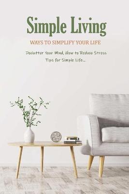 Simple Living: Ways to Simplify Your Life ( Declutter Your Mind, How to Reduce Stress, Tips for Simple Life...): How to Simplify Life - Leslie Gibbons