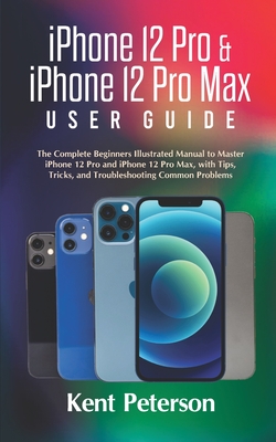 iPhone 12 Pro & iPhone 12 Pro Max User Guide: The Complete Beginners Illustrated Manual to Master iPhone 12 Pro and iPhone 12 Pro Max, with Tips, Tric - Kent Peterson