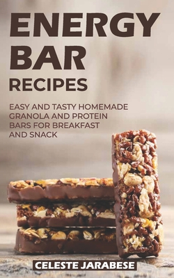 Energy Bar Recipes: Easy and Tasty Homemade Granola and Protein Bars for Breakfast and Snack - Celeste Jarabese
