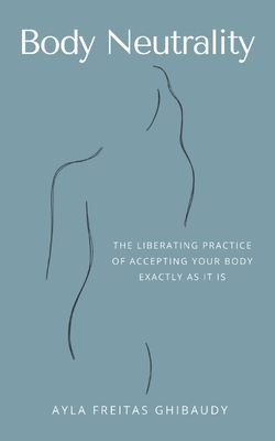 Body Neutrality: The Liberating Practice of Accepting Your Body Exactly as It Is - Ayla Freitas Ghibaudy