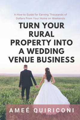 Turn Your Rural Property into a Wedding Venue Business: A How-to Guide for Earning Thousands of Dollars From Your Home on Weekends - Ameé Quiriconi