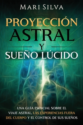 Proyección astral y sueño lúcido: Una guía esencial sobre el viaje astral, las experiencias fuera del cuerpo y el control de sus sueños - Mari Silva