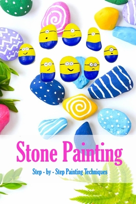 Stone Painting: Step - by - Step Painting Techniques: Painting Projects for Rocks - James Myers