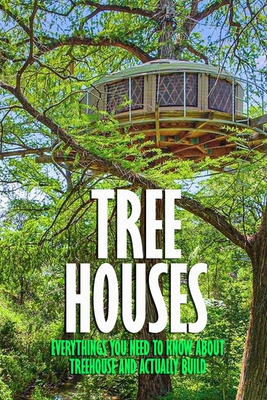 Tree Houses: Everythings You Need to Know about Treehouse and Actually Build: Be in a Treehouse - James Myers
