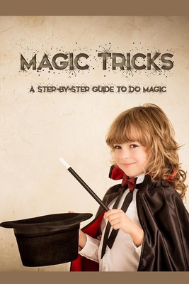 Magic Tricks: A Step-By-Step Guide to Do Magic: Magic Tricks Book for Kids - James Myers