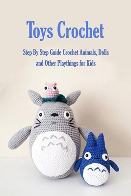 Toys Crochet: Step By Step Guide Crochet Animals, Dolls, and Other Playthings for Kids: Amigurumi Crochet Cute Critters - James Myers