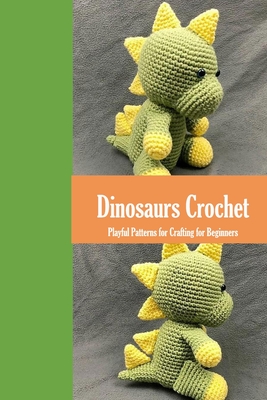 Dinosaurs Crochet: Playful Patterns for Crafting for Beginners: Dinosaurs Amigurumi Patterns - James Myers