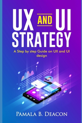 UX and Ui Strategy: A Step by Step Guide on UX and Ui Design - Pamala B. Deacon