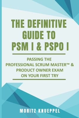 The Definitive Guide to PSM I and PSPO I: Passing the Professional Scrum(TM) Master and Product Owner Exams on Your First Try. - Moritz Knueppel
